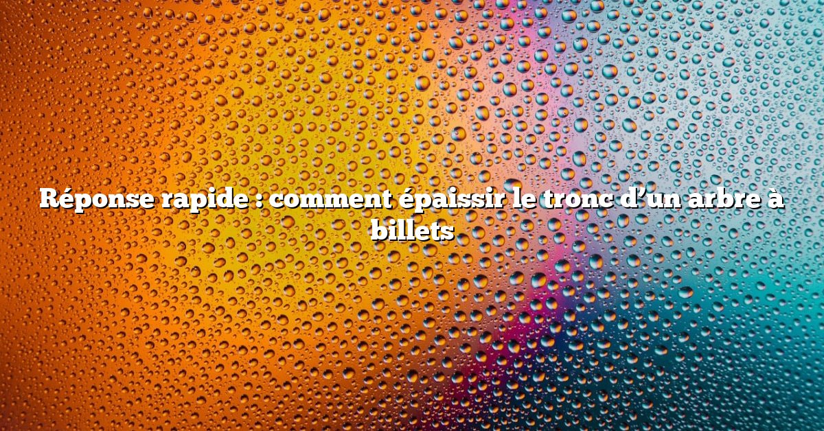 Réponse rapide : comment épaissir le tronc d’un arbre à billets
